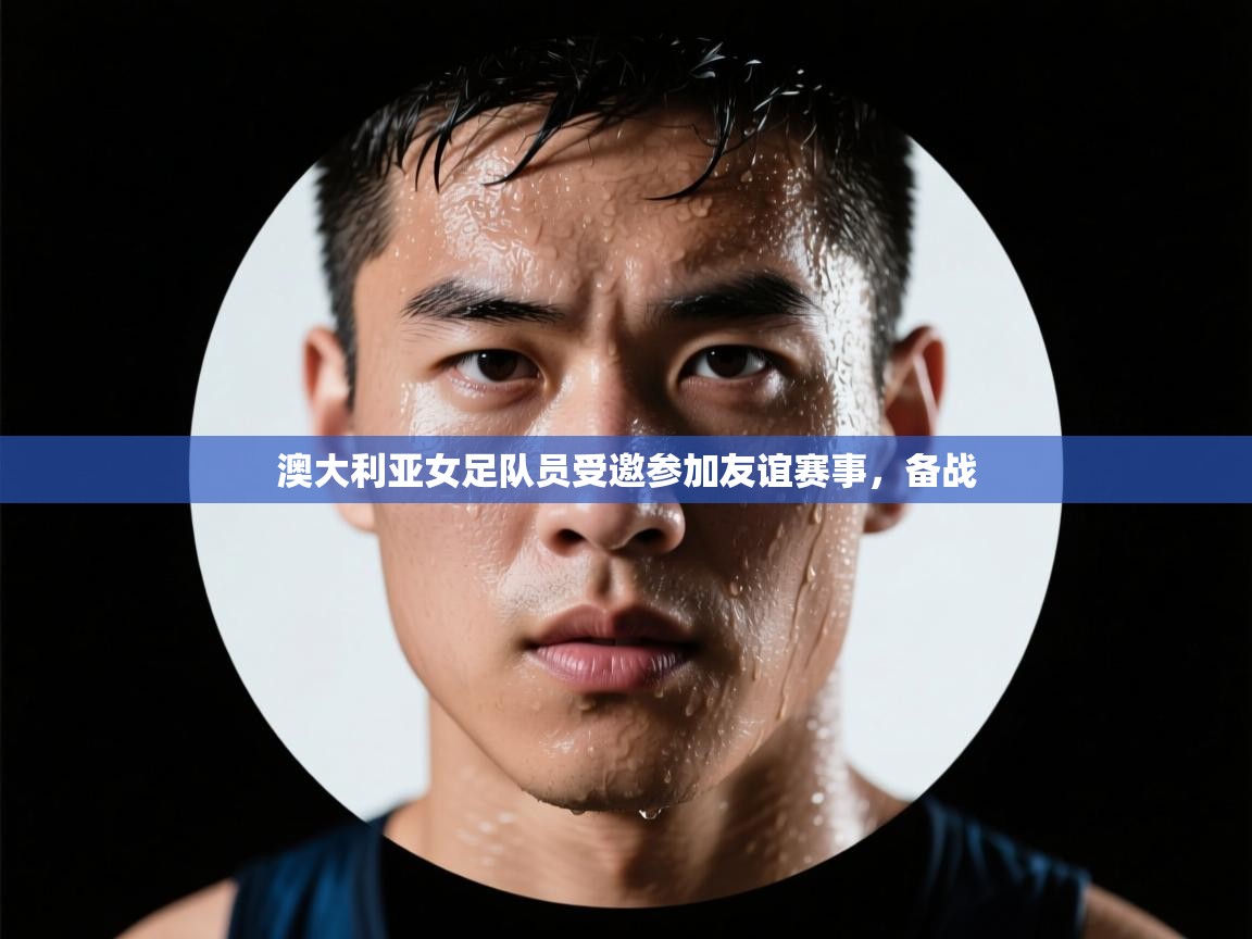 澳大利亚女足队员受邀参加友谊赛事,备战 第2张