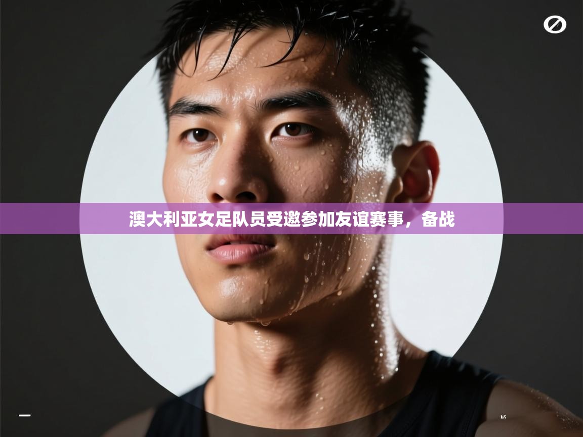 澳大利亚女足队员受邀参加友谊赛事,备战 第1张