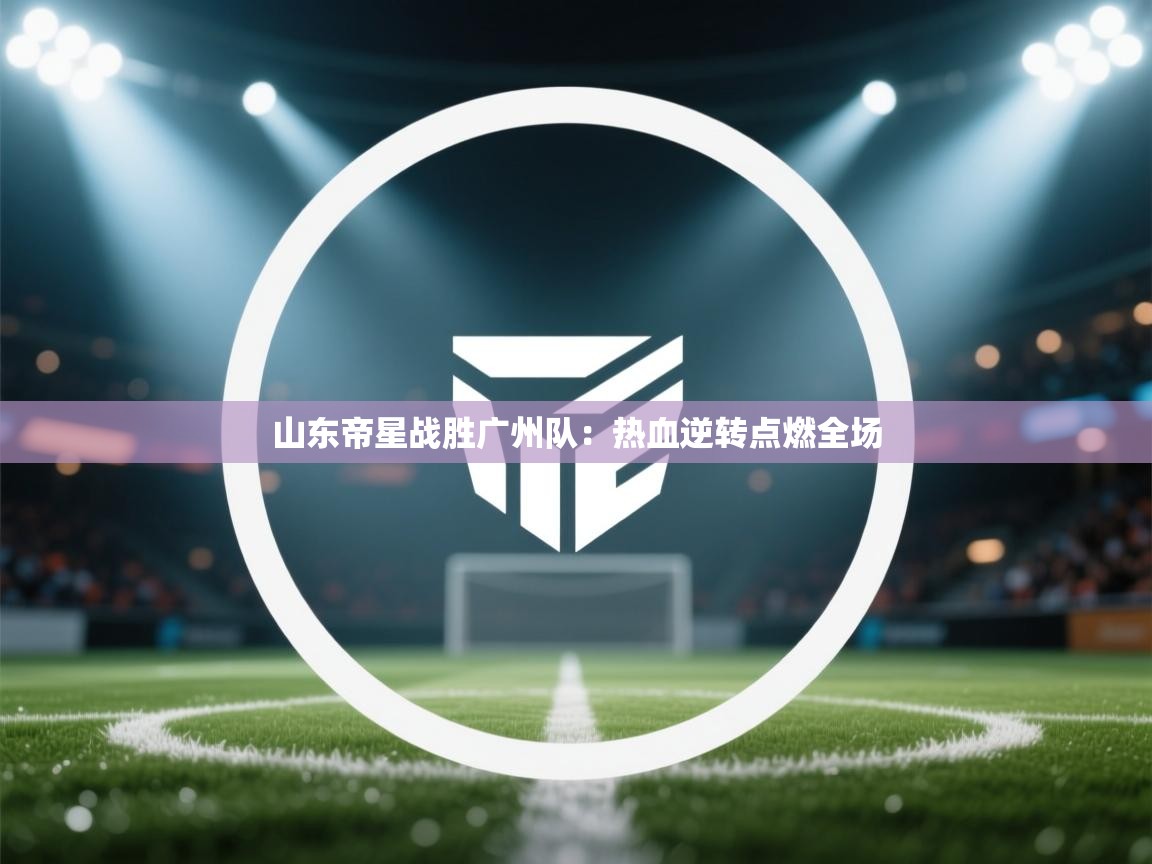 山东帝星战胜广州队:热血逆转点燃全场 第1张