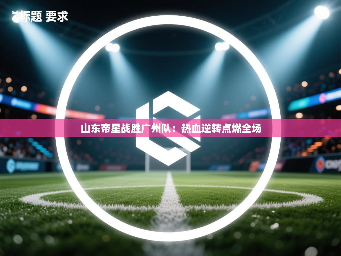 山东帝星战胜广州队:热血逆转点燃全场 第2张