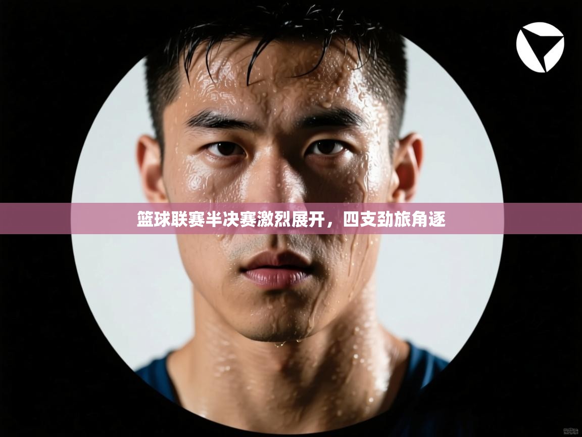 篮球联赛半决赛激烈展开，四支劲旅角逐  第1张